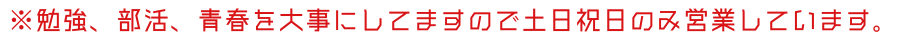 ※勉強、部活、青春を大事にしてますので土日祝日のみ営業しています。